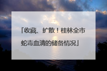 收藏、扩散！桂林全市蛇毒血清的储备情况