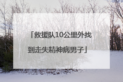 救援队10公里外找到走失精神病男子
