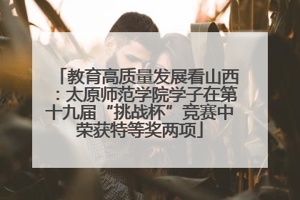教育高质量发展看山西：太原师范学院学子在第十九届“挑战杯”竞赛中荣获特等奖两项