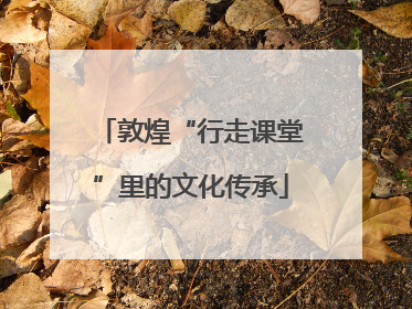 敦煌“行走课堂”里的文化传承