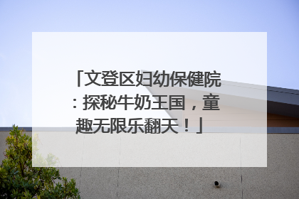 文登区妇幼保健院：探秘牛奶王国，童趣无限乐翻天！