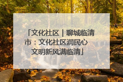 文化社区｜聊城临清市：文化社区润民心 文明新风满临清
