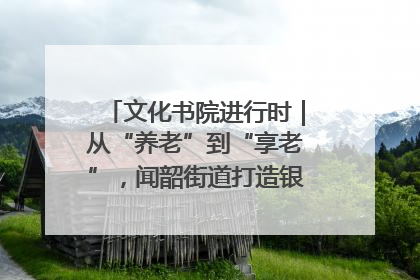 文化书院进行时｜从“养老”到“享老”，闻韶街道打造银龄幸福新图景