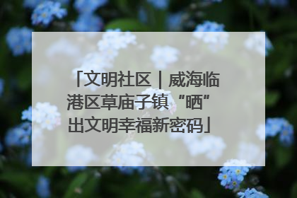 文明社区｜威海临港区草庙子镇“晒”出文明幸福新密码