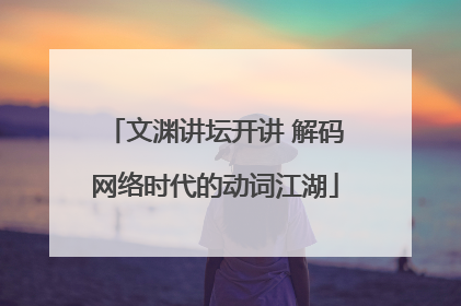 文渊讲坛开讲 解码网络时代的动词江湖