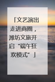 文艺演出走进商圈，潍坊文旅开启“端午狂欢模式”
