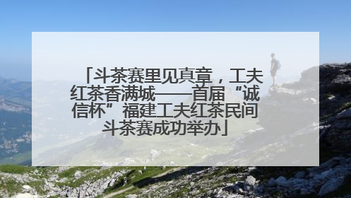 斗茶赛里见真章，工夫红茶香满城——首届“诚信杯”福建工夫红茶民间斗茶赛成功举办