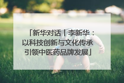 新华对话丨李新华：以科技创新与文化传承引领中医药品牌发展