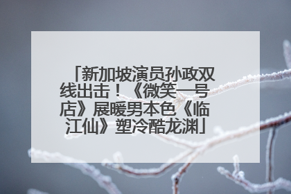 新加坡演员孙政双线出击！《微笑一号店》展暖男本色《临江仙》塑冷酷龙渊
