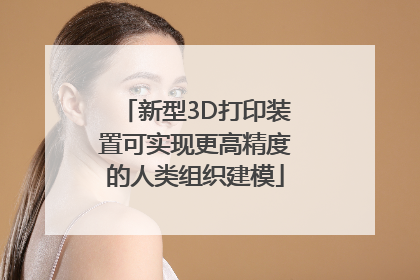 新型3D打印装置可实现更高精度的人类组织建模