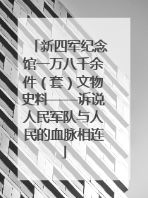 新四军纪念馆一万八千余件（套）文物史料——诉说人民军队与人民的血脉相连