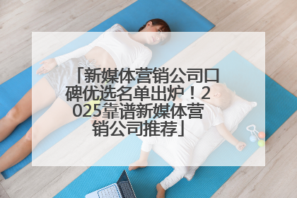 新媒体营销公司口碑优选名单出炉！2025靠谱新媒体营销公司推荐