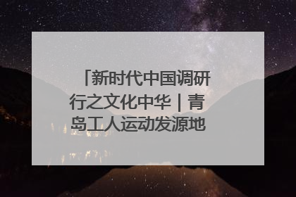 新时代中国调研行之文化中华｜青岛工人运动发源地红色文化浸人心
