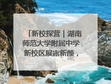 新校探营｜湖南师范大学附属中学新校区展露新颜，9月开学迎新