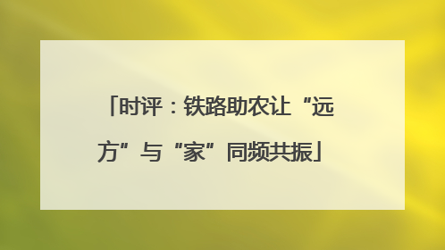时评：铁路助农让“远方”与“家”同频共振