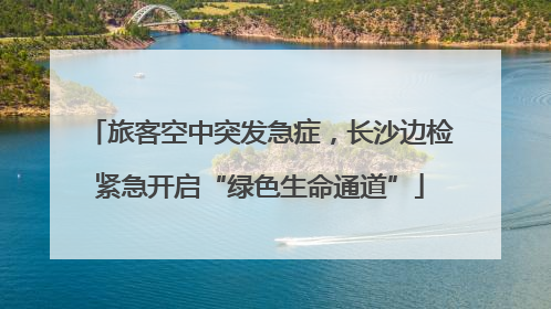 旅客空中突发急症，长沙边检紧急开启“绿色生命通道”