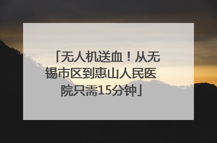 无人机送血！从无锡市区到惠山人民医院只需15分钟