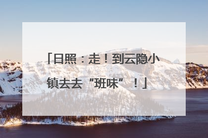 日照：走！到云隐小镇去去“班味”！