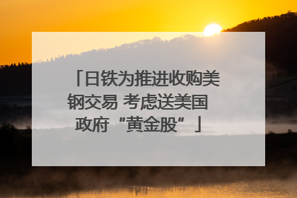 日铁为推进收购美钢交易 考虑送美国政府“黄金股”