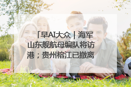 早AI大众｜海军山东舰航母编队将访港；贵州榕江已撤离转移群众超4万人