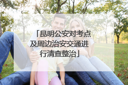 昆明公安对考点及周边治安交通进行清查整治
