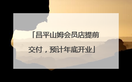昌平山姆会员店提前交付，预计年底开业