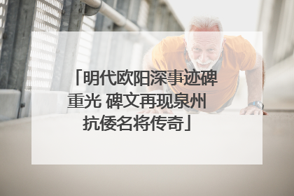 明代欧阳深事迹碑重光 碑文再现泉州抗倭名将传奇