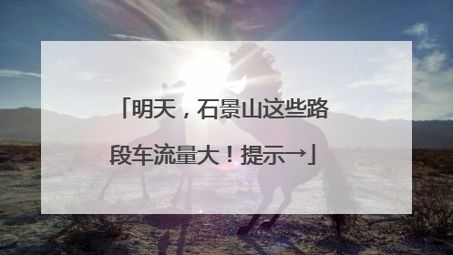 明天，石景山这些路段车流量大！提示→