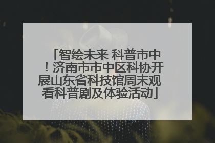 智绘未来 科普市中！济南市市中区科协开展山东省科技馆周末观看科普剧及体验活动