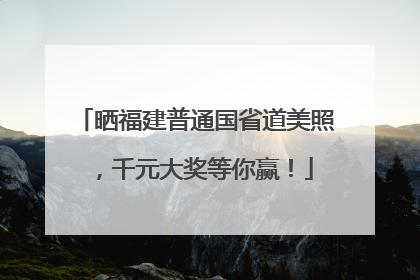 晒福建普通国省道美照，千元大奖等你赢！