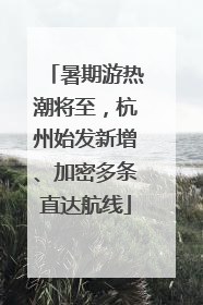 暑期游热潮将至，杭州始发新增、加密多条直达航线