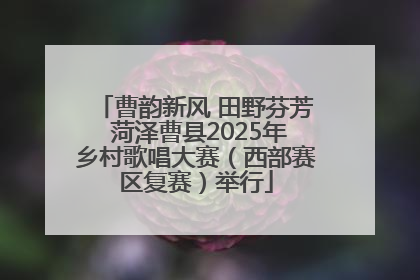 曹韵新风 田野芬芳 菏泽曹县2025年乡村歌唱大赛（西部赛区复赛）举行
