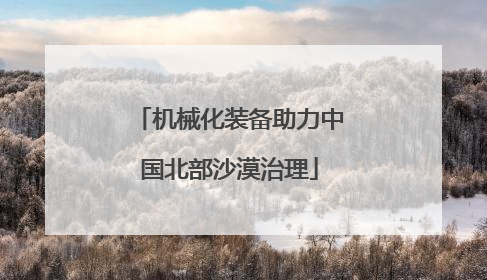 机械化装备助力中国北部沙漠治理