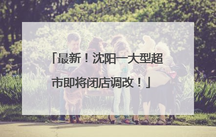 最新！沈阳一大型超市即将闭店调改！