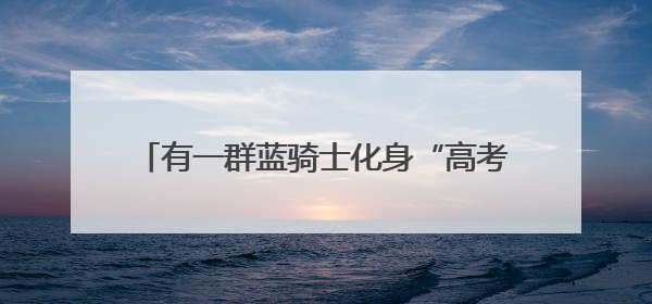 有一群蓝骑士化身“高考护航员”，行动还在继续