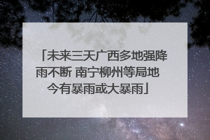 未来三天广西多地强降雨不断 南宁柳州等局地今有暴雨或大暴雨