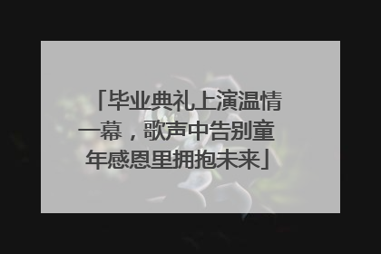 毕业典礼上演温情一幕，歌声中告别童年感恩里拥抱未来