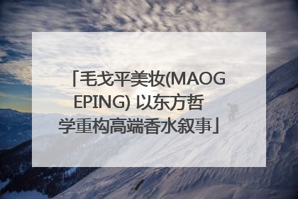 毛戈平美妆(MAOGEPING) 以东方哲学重构高端香水叙事