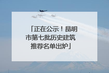 正在公示！昆明市第七批历史建筑推荐名单出炉