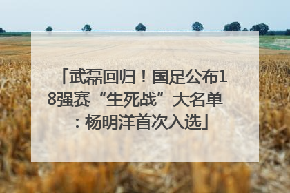 武磊回归！国足公布18强赛“生死战”大名单：杨明洋首次入选