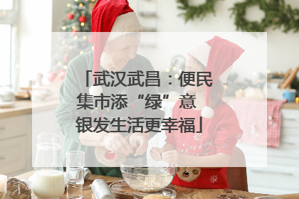 武汉武昌：便民集市添“绿”意 银发生活更幸福