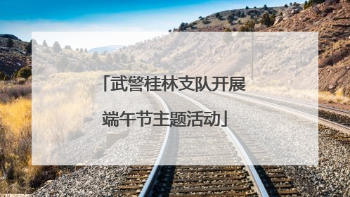 武警桂林支队开展端午节主题活动