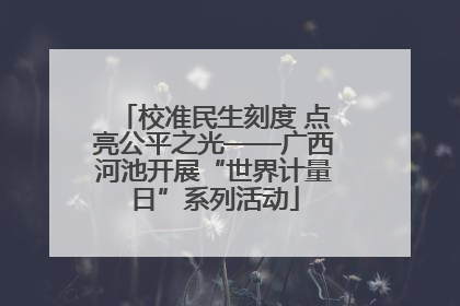 校准民生刻度 点亮公平之光——广西河池开展“世界计量日”系列活动