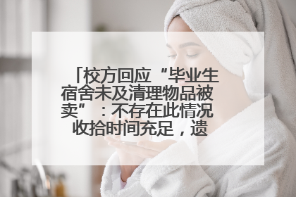校方回应“毕业生宿舍未及清理物品被卖”：不存在此情况 收拾时间充足，遗留物品会帮保管