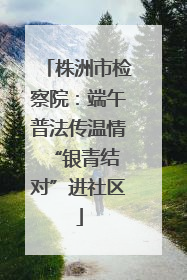 株洲市检察院：端午普法传温情 “银青结对”进社区