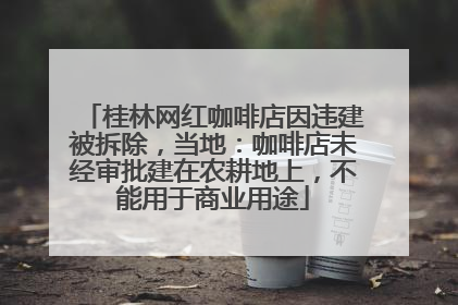 桂林网红咖啡店因违建被拆除，当地：咖啡店未经审批建在农耕地上，不能用于商业用途