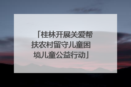 桂林开展关爱帮扶农村留守儿童困境儿童公益行动