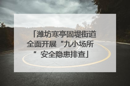 潍坊寒亭固堤街道全面开展“九小场所”安全隐患排查
