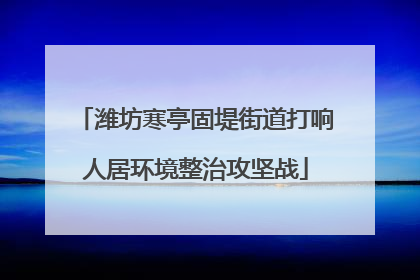 潍坊寒亭固堤街道打响人居环境整治攻坚战