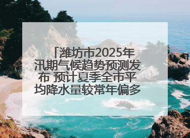 潍坊市2025年汛期气候趋势预测发布 预计夏季全市平均降水量较常年偏多1～2成